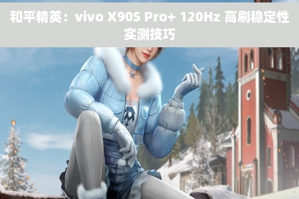 和平精英：vivo X90S Pro+ 120Hz 高刷稳定性实测技巧