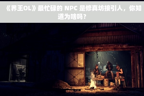《界王OL》最忙碌的 NPC 是修真坊接引人，你知道为啥吗？