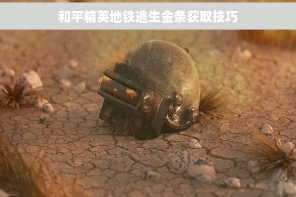 和平精英地铁逃生金条获取技巧