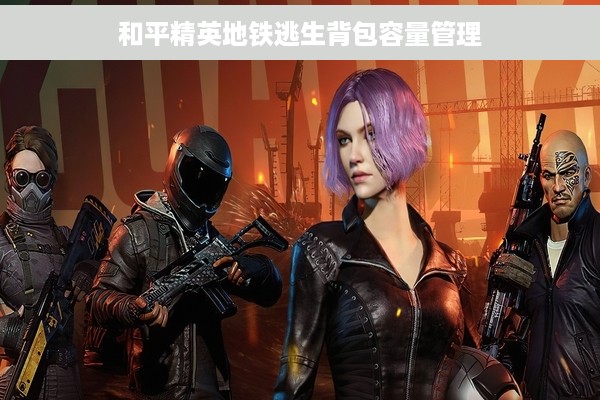 和平精英地铁逃生背包容量管理