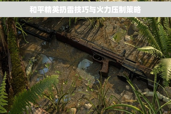 和平精英扔雷技巧与火力压制策略