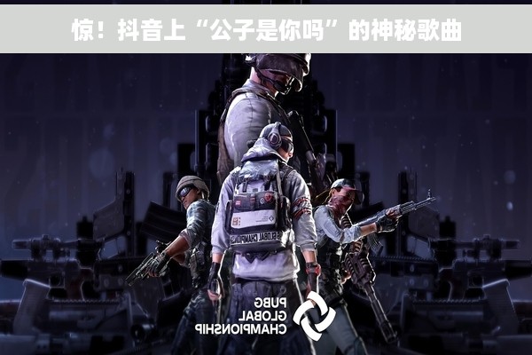 惊！抖音上“公子是你吗”的神秘歌曲