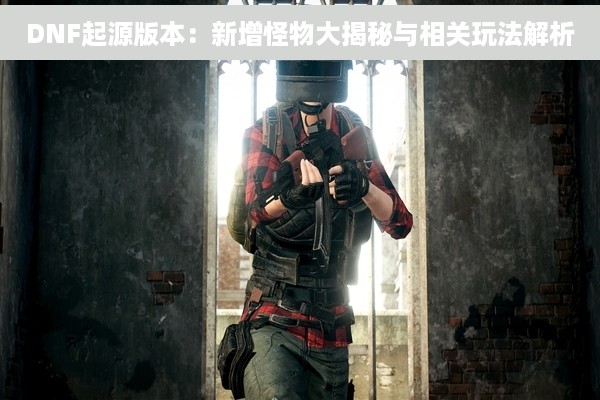 DNF起源版本：新增怪物大揭秘与相关玩法解析