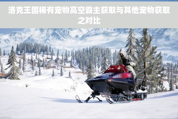 洛克王国稀有宠物高空霸主获取与其他宠物获取之对比