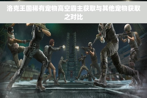 洛克王国稀有宠物高空霸主获取与其他宠物获取之对比