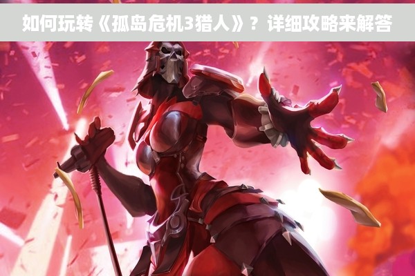 如何玩转《孤岛危机3猎人》？详细攻略来解答