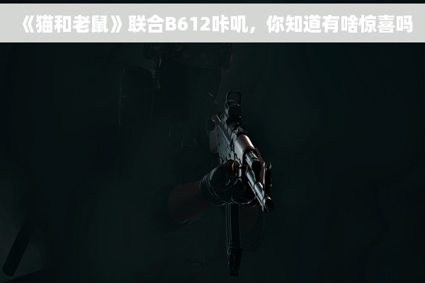 《猫和老鼠》联合B612咔叽，你知道有啥惊喜吗