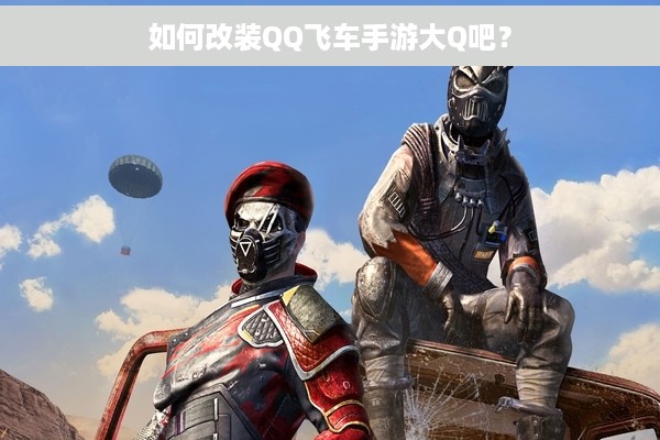 如何改装QQ飞车手游大Q吧？