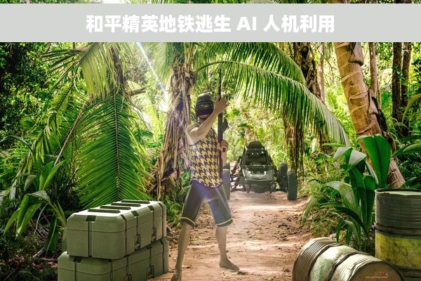 和平精英地铁逃生 AI 人机利用