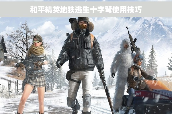和平精英地铁逃生十字弩使用技巧
