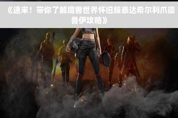 《速来！带你了解魔兽世界怀旧服泰达希尔利爪德鲁伊攻略》