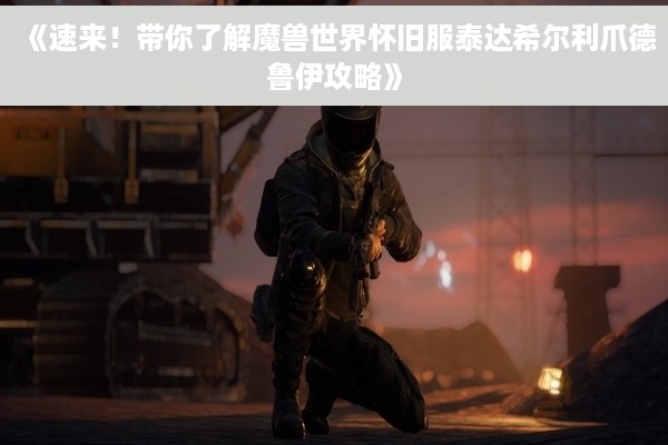 《速来！带你了解魔兽世界怀旧服泰达希尔利爪德鲁伊攻略》