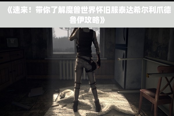 《速来！带你了解魔兽世界怀旧服泰达希尔利爪德鲁伊攻略》