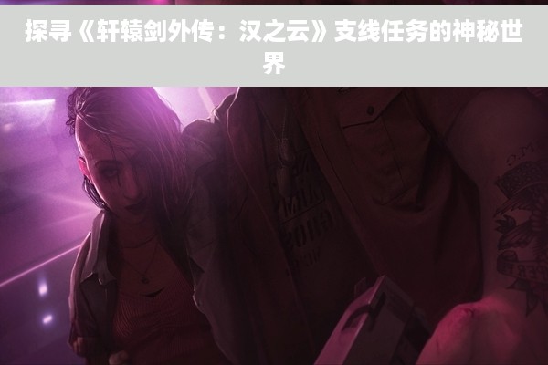 探寻《轩辕剑外传：汉之云》支线任务的神秘世界