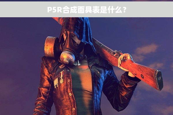 P5R合成面具表是什么？