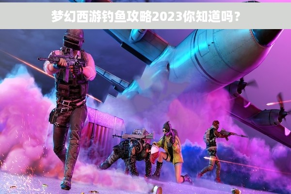 梦幻西游钓鱼攻略2023你知道吗？