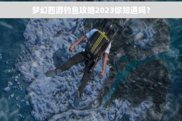 梦幻西游钓鱼攻略2023你知道吗？