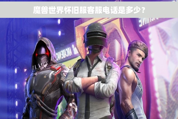 魔兽世界怀旧服客服电话是多少？