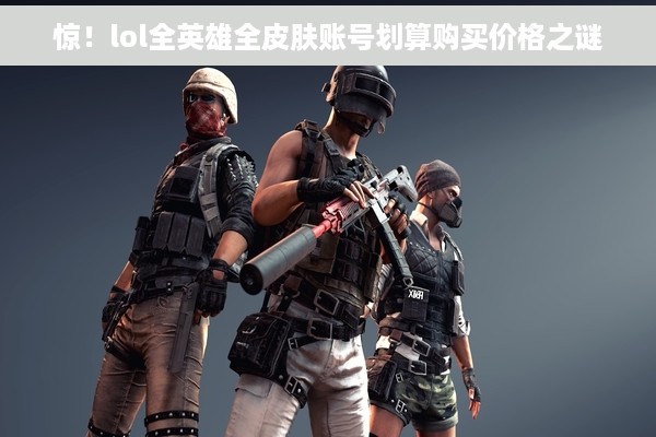 惊！lol全英雄全皮肤账号划算购买价格之谜