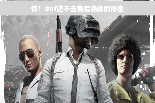 惊！dnf进不去背后隐藏的秘密