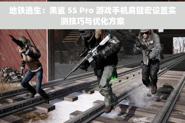 地铁逃生：黑鲨 5S Pro 游戏手机肩键宏设置实测技巧与优化方案