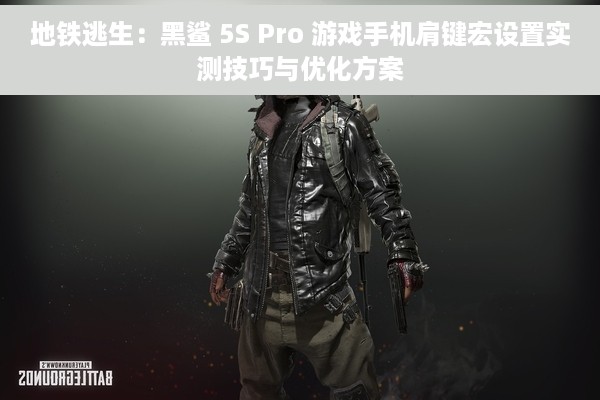 地铁逃生：黑鲨 5S Pro 游戏手机肩键宏设置实测技巧与优化方案