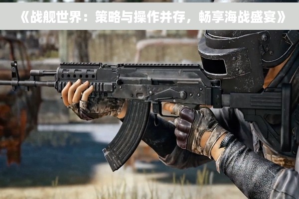 《战舰世界：策略与操作并存，畅享海战盛宴》
