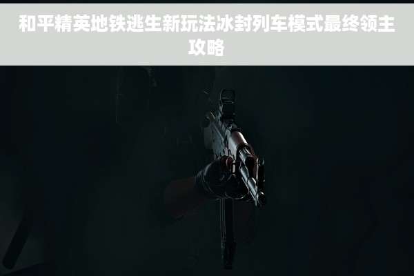 和平精英地铁逃生新玩法冰封列车模式最终领主攻略