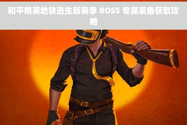 和平精英地铁逃生新赛季 BOSS 专属装备获取攻略