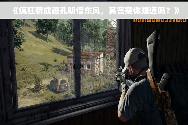 《疯狂猜成语孔明借东风，其答案你知道吗？》