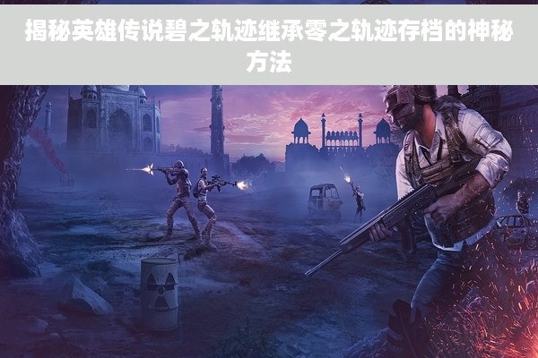 揭秘英雄传说碧之轨迹继承零之轨迹存档的神秘方法