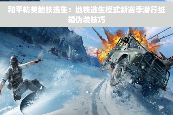 和平精英地铁逃生：地铁逃生模式新赛季潜行纸箱伪装技巧