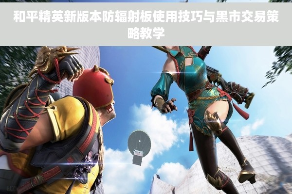 和平精英新版本防辐射板使用技巧与黑市交易策略教学