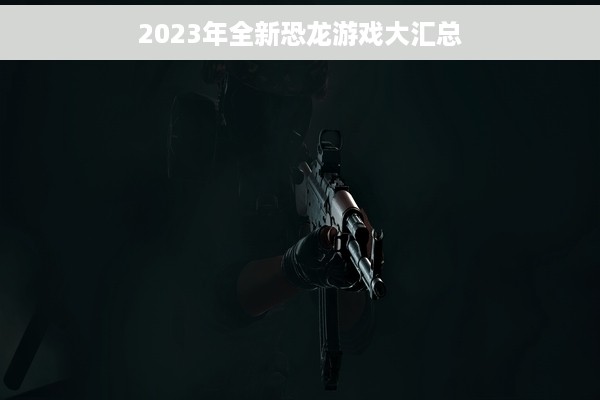 2023年全新恐龙游戏大汇总