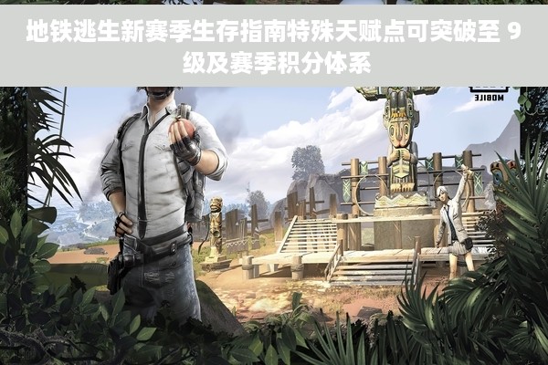 地铁逃生新赛季生存指南特殊天赋点可突破至 9 级及赛季积分体系