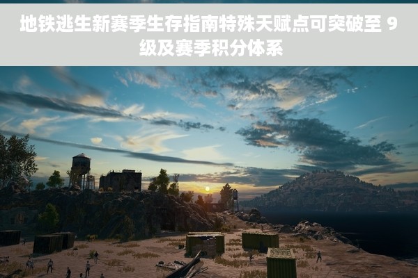 地铁逃生新赛季生存指南特殊天赋点可突破至 9 级及赛季积分体系