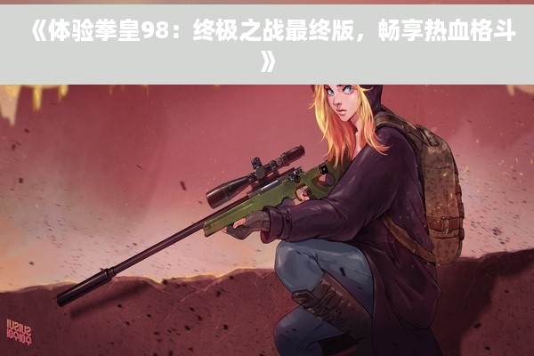 《体验拳皇98：终极之战最终版，畅享热血格斗》