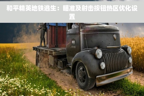 和平精英地铁逃生：瞄准及射击按钮热区优化设置