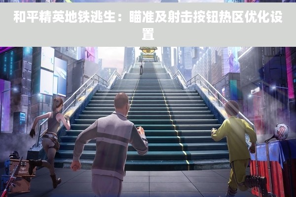 和平精英地铁逃生：瞄准及射击按钮热区优化设置