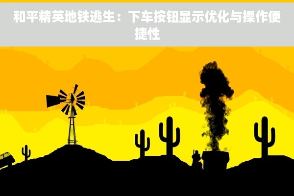 和平精英地铁逃生：下车按钮显示优化与操作便捷性