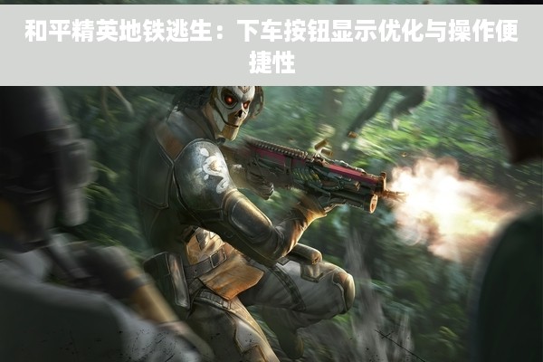 和平精英地铁逃生：下车按钮显示优化与操作便捷性