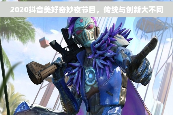 2020抖音美好奇妙夜节目，传统与创新大不同
