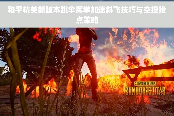 和平精英新版本跳伞挥拳加速斜飞技巧与空投抢点策略