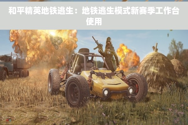 和平精英地铁逃生：地铁逃生模式新赛季工作台使用