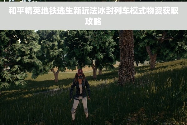 和平精英地铁逃生新玩法冰封列车模式物资获取攻略