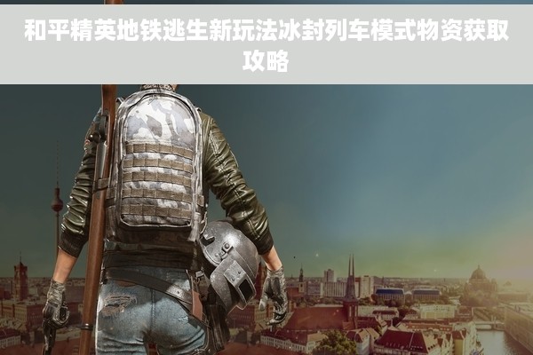 和平精英地铁逃生新玩法冰封列车模式物资获取攻略