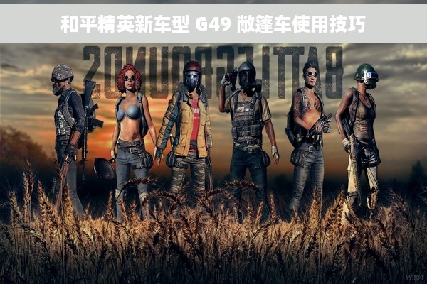 和平精英新车型 G49 敞篷车使用技巧
