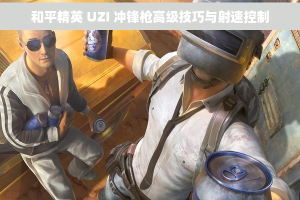 和平精英 UZI 冲锋枪高级技巧与射速控制