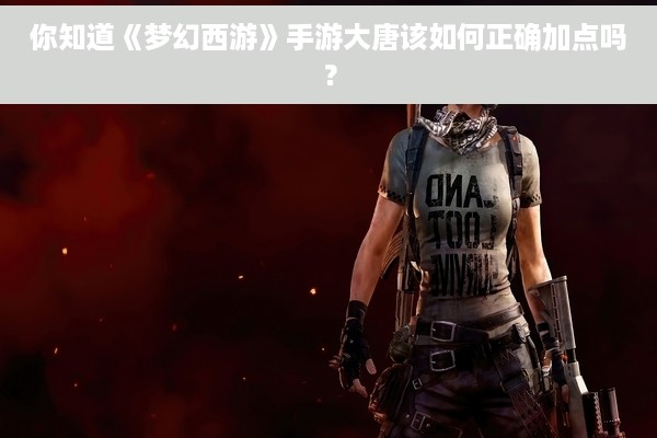你知道《梦幻西游》手游大唐该如何正确加点吗？