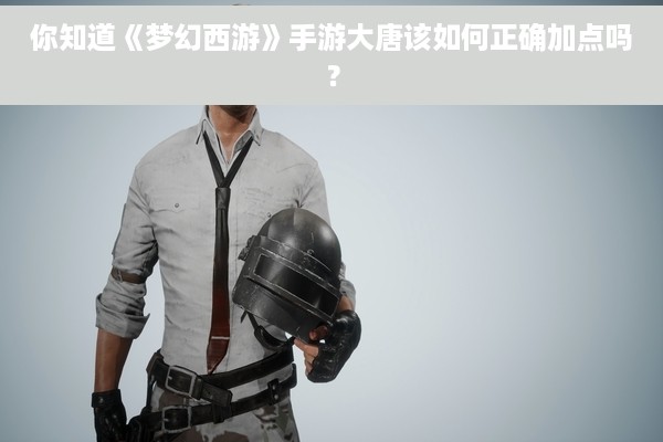 你知道《梦幻西游》手游大唐该如何正确加点吗？